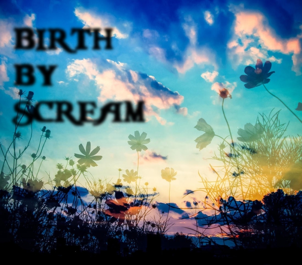 BIRTH BY SCREAM