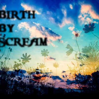 BIRTH BY SCREAM